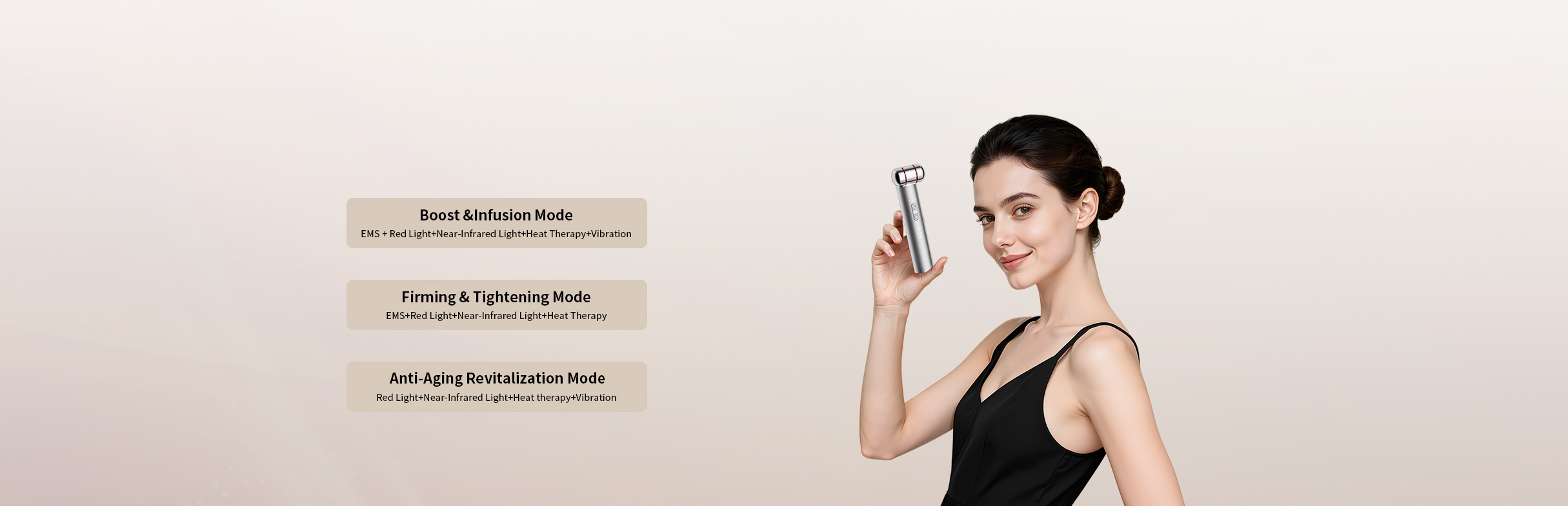Boost & Infusion Mode EMS + Red Light+Near-Infrared Light+Heat Therapy+Vibration Firming & Tightening Mode EMS+Red Light+Near-Infrared Light+Heat Therapy Anti-Aging Revitalization Mode Red Light+Near-Infrared Light+Heat therapy+Vibration BI85-Anti-Aging Beauty Device